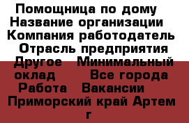 Помощница по дому › Название организации ­ Компания-работодатель › Отрасль предприятия ­ Другое › Минимальный оклад ­ 1 - Все города Работа » Вакансии   . Приморский край,Артем г.